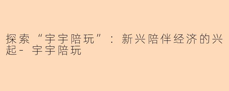 探索“宇宇陪玩”：新兴陪伴经济的兴起-宇宇陪玩