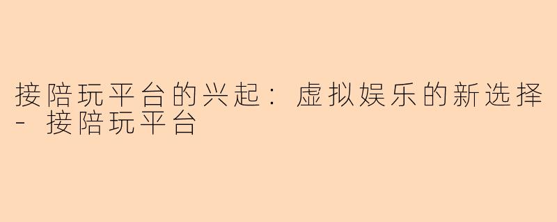 接陪玩平台的兴起:虚拟娱乐的新选择-接陪玩平台