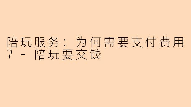陪玩服务：为何需要支付费用？-陪玩要交钱