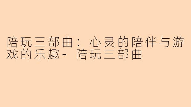 陪玩三部曲：心灵的陪伴与游戏的乐趣-陪玩三部曲