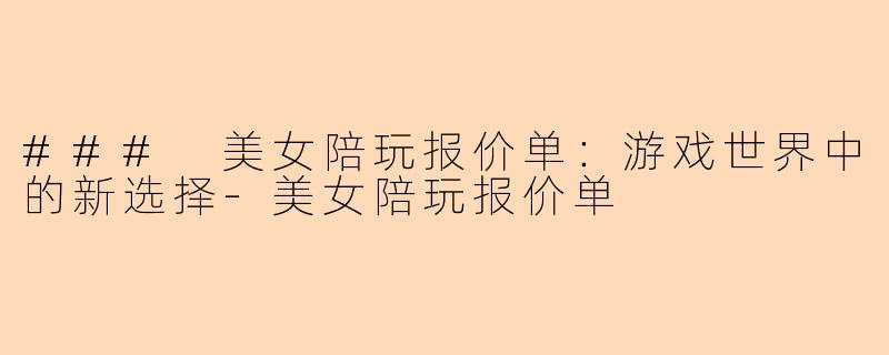 ### 美女陪玩报价单：游戏世界中的新选择-美女陪玩报价单