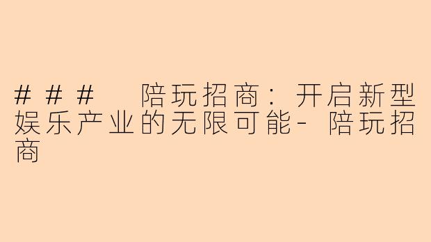 ### 陪玩招商：开启新型娱乐产业的无限可能-陪玩招商