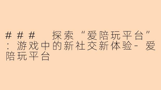 ### 探索“爱陪玩平台”:游戏中的新社交新体验-爱陪玩平台