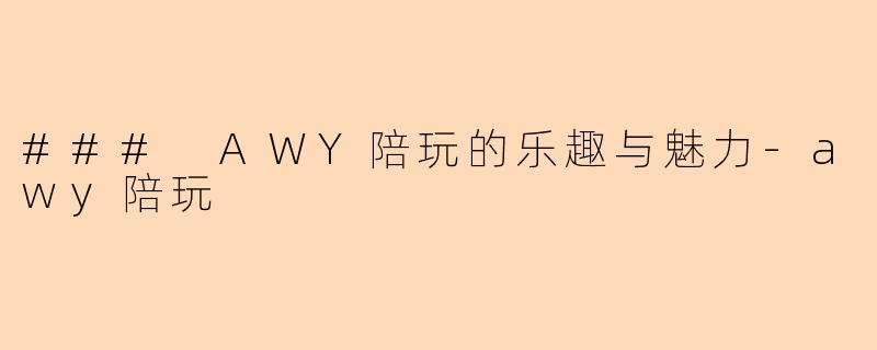 ### AWY陪玩的乐趣与魅力-awy陪玩