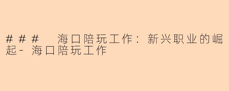 ### 海口陪玩工作：新兴职业的崛起-海口陪玩工作