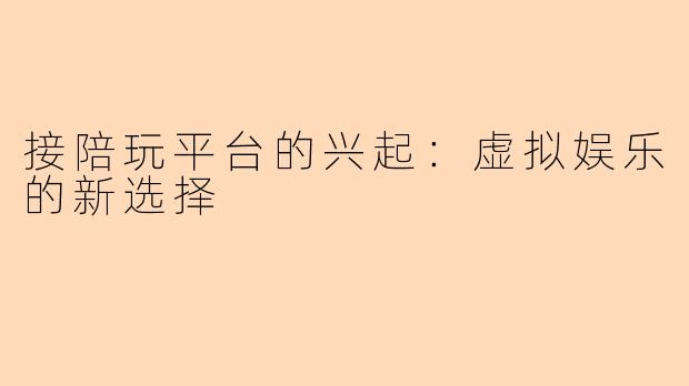 接陪玩平台的兴起:虚拟娱乐的新选择
