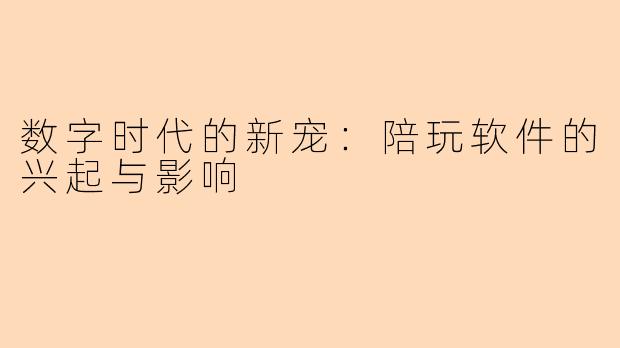 数字时代的新宠：陪玩软件的兴起与影响
