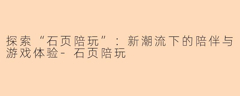 探索“石页陪玩”：新潮流下的陪伴与游戏体验-石页陪玩