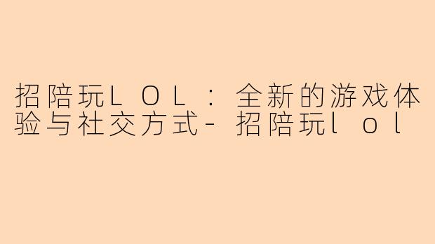 招陪玩LOL:全新的游戏体验与社交方式-招陪玩lol