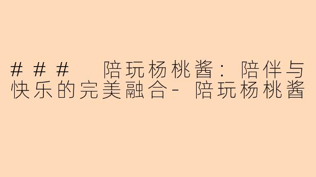 ### 陪玩杨桃酱：陪伴与快乐的完美融合-陪玩杨桃酱