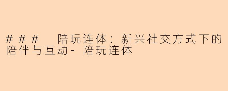 ### 陪玩连体：新兴社交方式下的陪伴与互动-陪玩连体