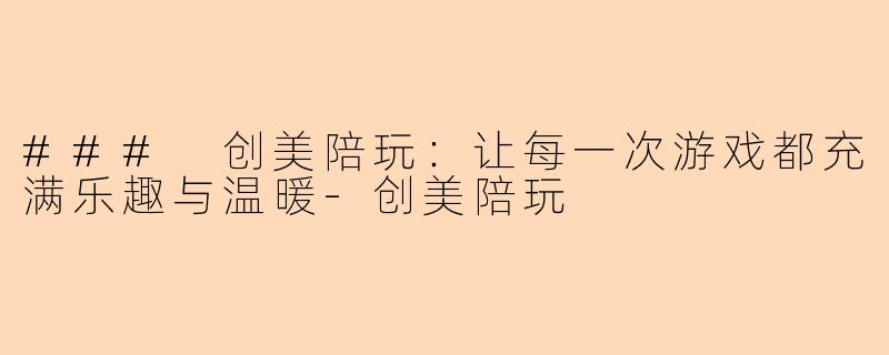 ### 创美陪玩：让每一次游戏都充满乐趣与温暖-创美陪玩