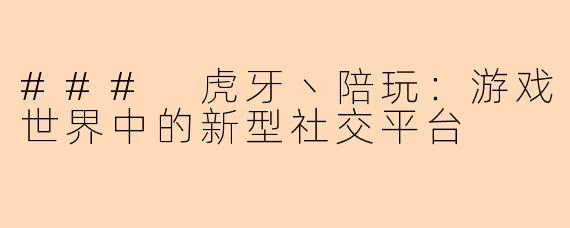 ### 虎牙丶陪玩：游戏世界中的新型社交平台