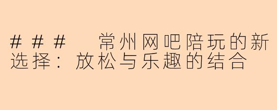 ### 常州网吧陪玩的新选择：放松与乐趣的结合