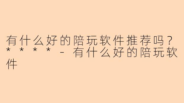 有什么好的陪玩软件推荐吗？****