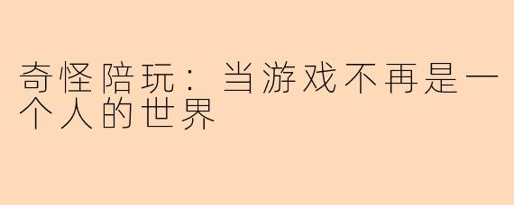 奇怪陪玩：当游戏不再是一个人的世界