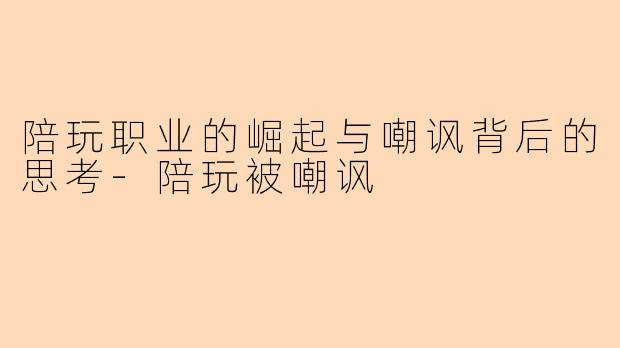 陪玩职业的崛起与嘲讽背后的思考-陪玩被嘲讽