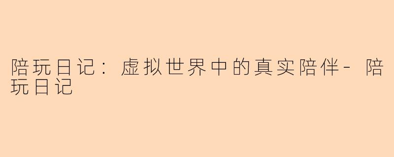 陪玩日记：虚拟世界中的真实陪伴-陪玩日记