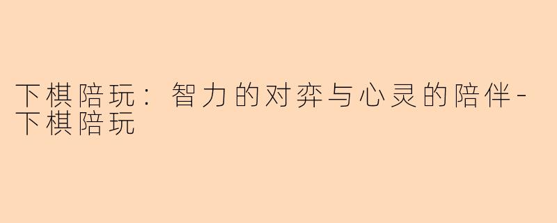 下棋陪玩：智力的对弈与心灵的陪伴-下棋陪玩