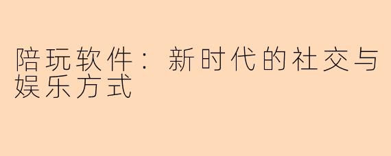 陪玩软件：新时代的社交与娱乐方式
