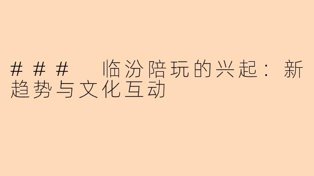 ### 临汾陪玩的兴起：新趋势与文化互动
