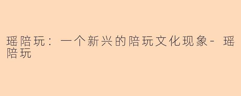 瑶陪玩：一个新兴的陪玩文化现象-瑶陪玩
