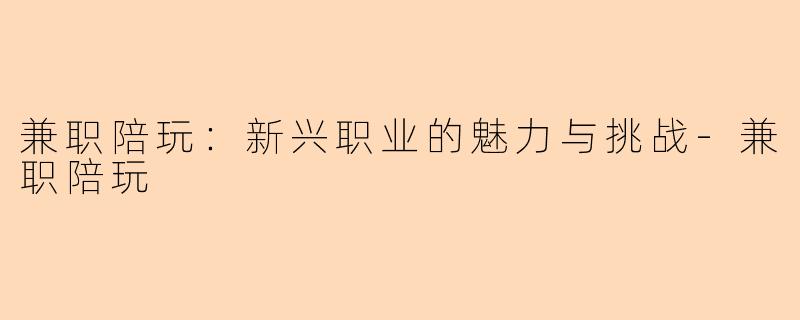 兼职陪玩：新兴职业的魅力与挑战-兼职陪玩