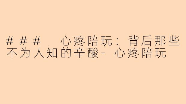 ### 心疼陪玩：背后那些不为人知的辛酸-心疼陪玩