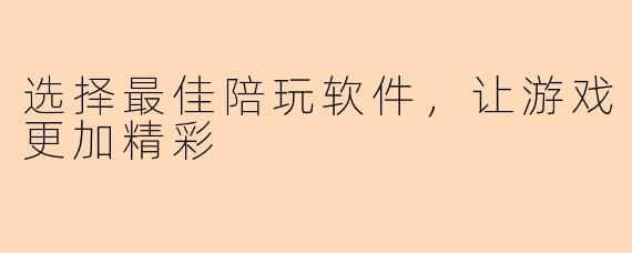 选择最佳陪玩软件，让游戏更加精彩