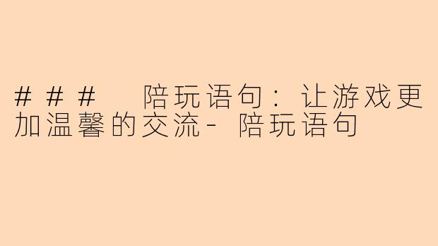 ### 陪玩语句:让游戏更加温馨的交流-陪玩语句