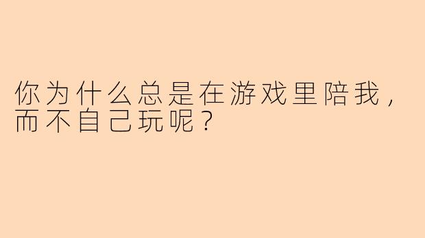 你为什么总是在游戏里陪我，而不自己玩呢？
