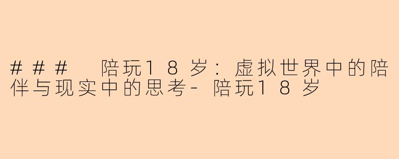 ### 陪玩18岁：虚拟世界中的陪伴与现实中的思考-陪玩18岁