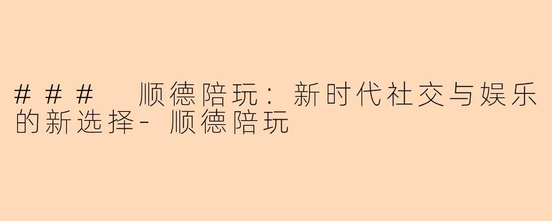 ### 顺德陪玩：新时代社交与娱乐的新选择-顺德陪玩