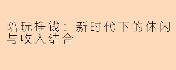 陪玩挣钱：新时代下的休闲与收入结合