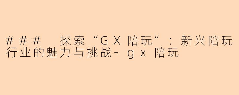 ### 探索“GX陪玩”:新兴陪玩行业的魅力与挑战-gx陪玩