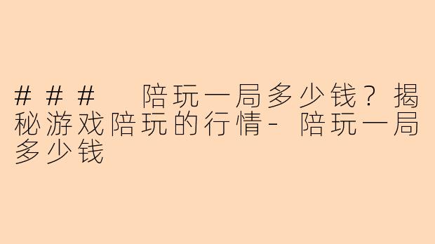 ### 陪玩一局多少钱？揭秘游戏陪玩的行情-陪玩一局多少钱