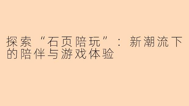 探索“石页陪玩”：新潮流下的陪伴与游戏体验
