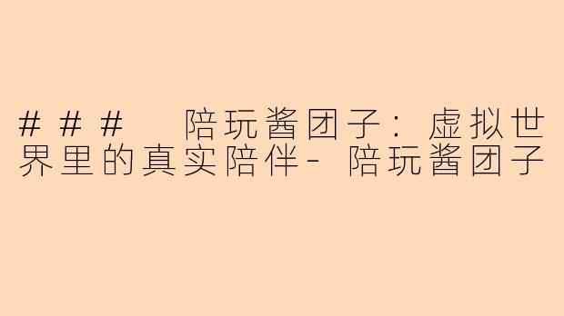 ### 陪玩酱团子：虚拟世界里的真实陪伴-陪玩酱团子