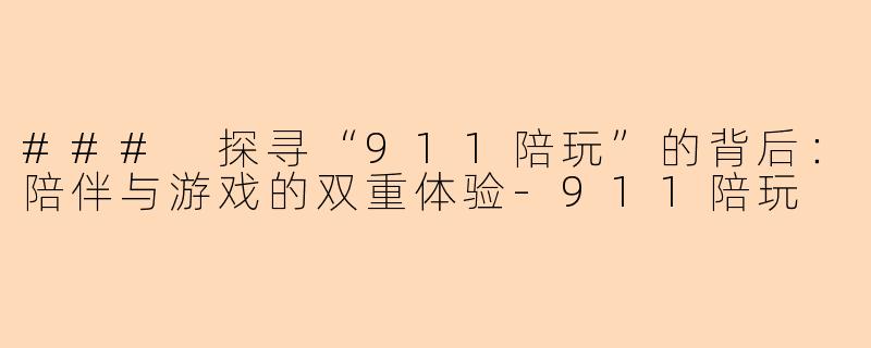 ### 探寻“911陪玩”的背后：陪伴与游戏的双重体验-911陪玩
