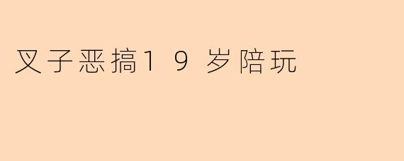 叉子恶搞19岁陪玩