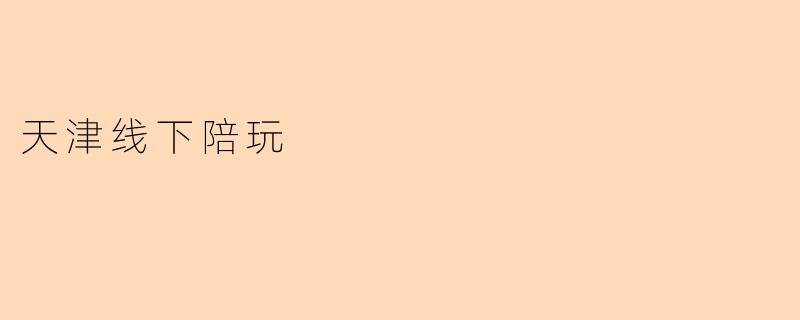 天津线下陪玩服务是怎样的?**