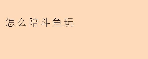 怎么陪斗鱼玩