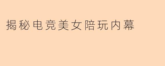 揭秘电竞美女陪玩内幕