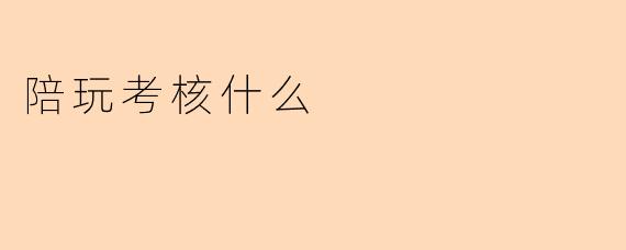 陪玩考核什么