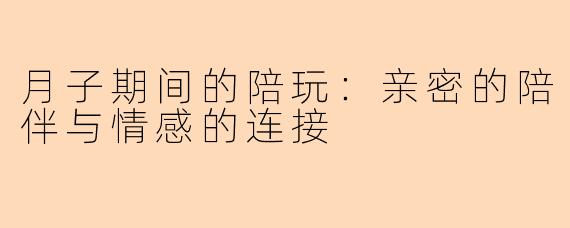 月子期间的陪玩：亲密的陪伴与情感的连接