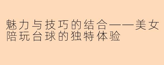 魅力与技巧的结合——美女陪玩台球的独特体验