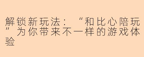解锁新玩法：“和比心陪玩”为你带来不一样的游戏体验