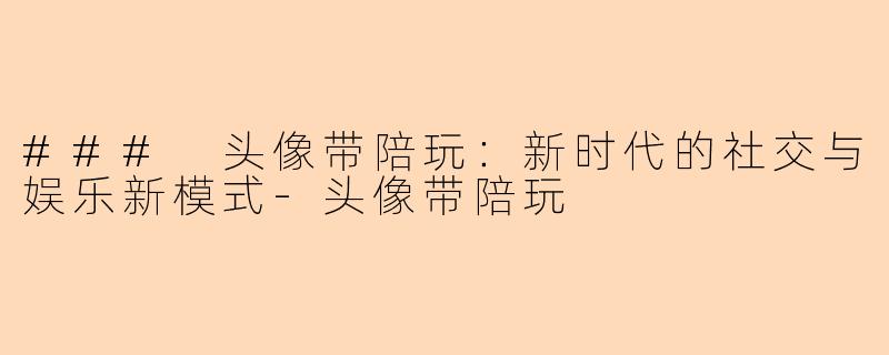 ### 头像带陪玩：新时代的社交与娱乐新模式-头像带陪玩