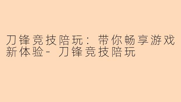 刀锋竞技陪玩：带你畅享游戏新体验-刀锋竞技陪玩