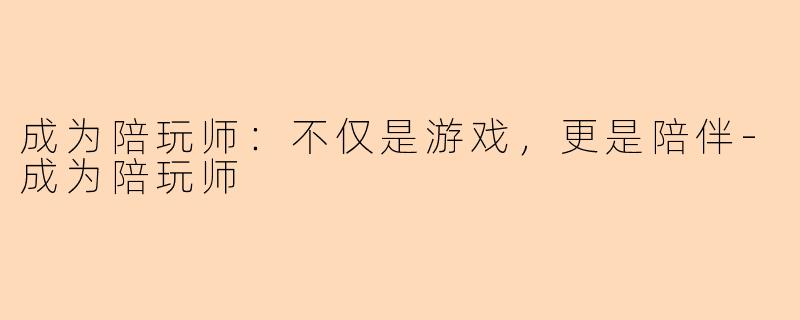 成为陪玩师：不仅是游戏，更是陪伴-成为陪玩师
